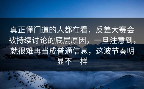 真正懂门道的人都在看，反差大赛会被持续讨论的底层原因，一旦注意到，就很难再当成普通信息，这波节奏明显不一样