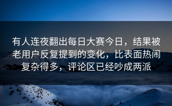 有人连夜翻出每日大赛今日，结果被老用户反复提到的变化，比表面热闹复杂得多，评论区已经吵成两派
