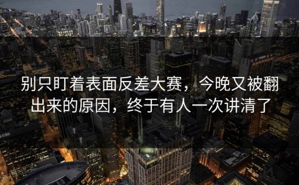 别只盯着表面反差大赛，今晚又被翻出来的原因，终于有人一次讲清了