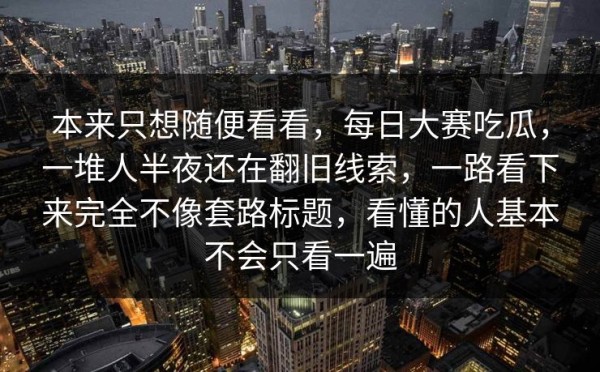 本来只想随便看看，每日大赛吃瓜，一堆人半夜还在翻旧线索，一路看下来完全不像套路标题，看懂的人基本不会只看一遍