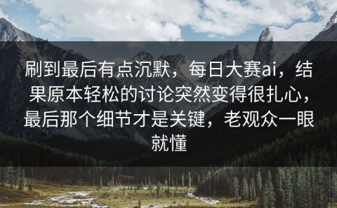 刷到最后有点沉默，每日大赛ai，结果原本轻松的讨论突然变得很扎心，最后那个细节才是关键，老观众一眼就懂