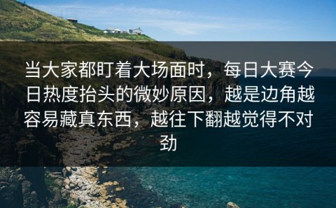 当大家都盯着大场面时，每日大赛今日热度抬头的微妙原因，越是边角越容易藏真东西，越往下翻越觉得不对劲