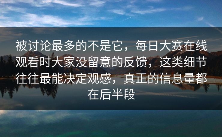 被讨论最多的不是它，每日大赛在线观看时大家没留意的反馈，这类细节往往最能决定观感，真正的信息量都在后半段