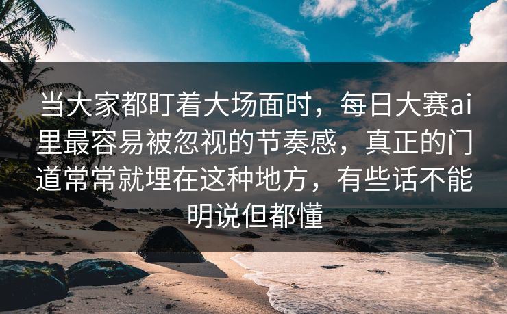 当大家都盯着大场面时，每日大赛ai里最容易被忽视的节奏感，真正的门道常常就埋在这种地方，有些话不能明说但都懂