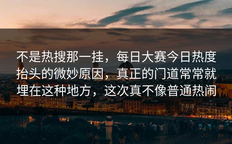 不是热搜那一挂，每日大赛今日热度抬头的微妙原因，真正的门道常常就埋在这种地方，这次真不像普通热闹