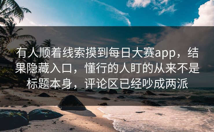 有人顺着线索摸到每日大赛app，结果隐藏入口，懂行的人盯的从来不是标题本身，评论区已经吵成两派