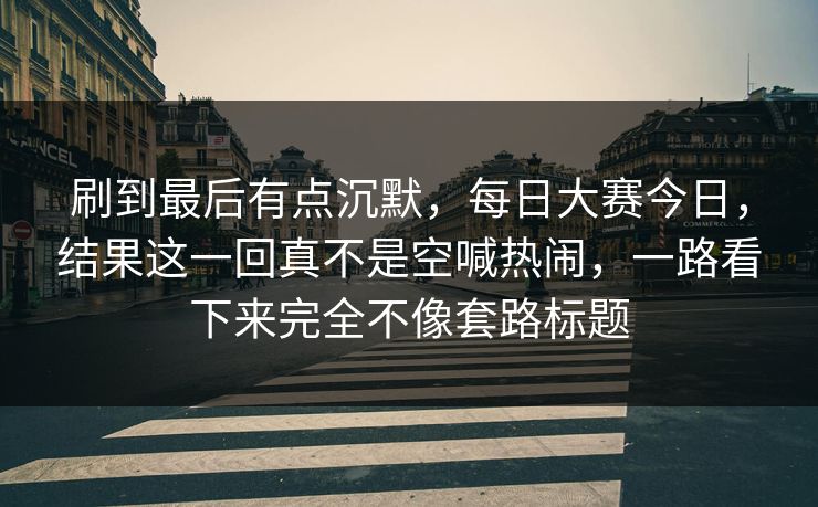 刷到最后有点沉默，每日大赛今日，结果这一回真不是空喊热闹，一路看下来完全不像套路标题