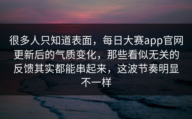 很多人只知道表面,每日大赛app官网更新后的气质变化,那些看似无关的反馈其实都能串起来,这波节奏明显不一样 很多人只知道表面,每日大赛app官网更新后的气质变化,那些看似无关的反馈其实都能串起来,这波节奏明显不一样